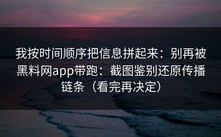 我按时间顺序把信息拼起来:别再被黑料网app带跑:截图鉴别还原传播链条(看完再决定) 我按时间顺序把信息拼起来:别再被黑料网app带跑:截图鉴别还原传播链条(看完再决定)