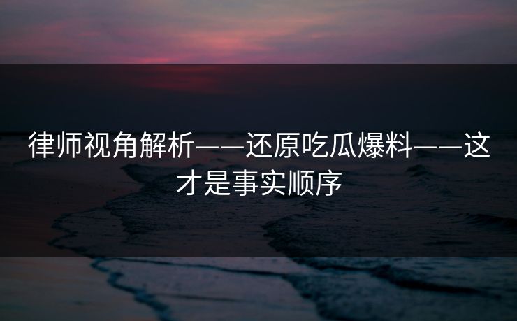 律师视角解析——还原吃瓜爆料——这才是事实顺序