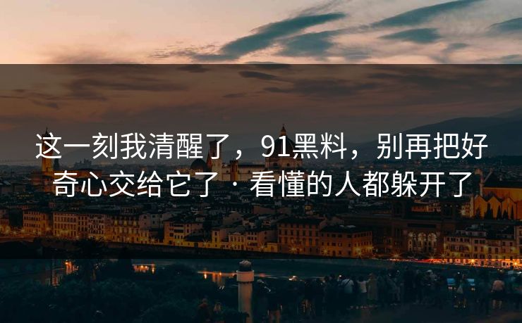 这一刻我清醒了，91黑料，别再把好奇心交给它了 · 看懂的人都躲开了