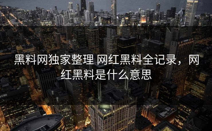 黑料网独家整理 网红黑料全记录,网红黑料是什么意思 黑料网独家整理 网红黑料全记录,网红黑料是什么意思