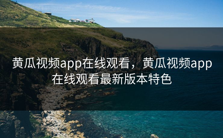 黄瓜视频app在线观看,黄瓜视频app在线观看最新版本特色 黄瓜视频app在线观看,黄瓜视频app在线观看最新版本特色