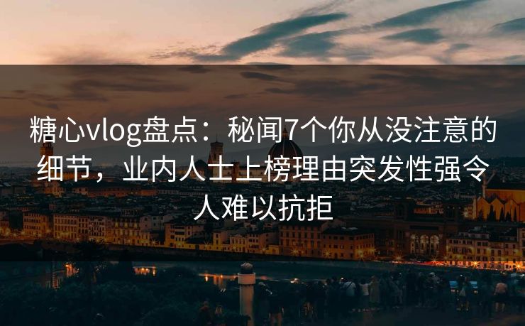 糖心vlog盘点：秘闻7个你从没注意的细节，业内人士上榜理由突发性强令人难以抗拒