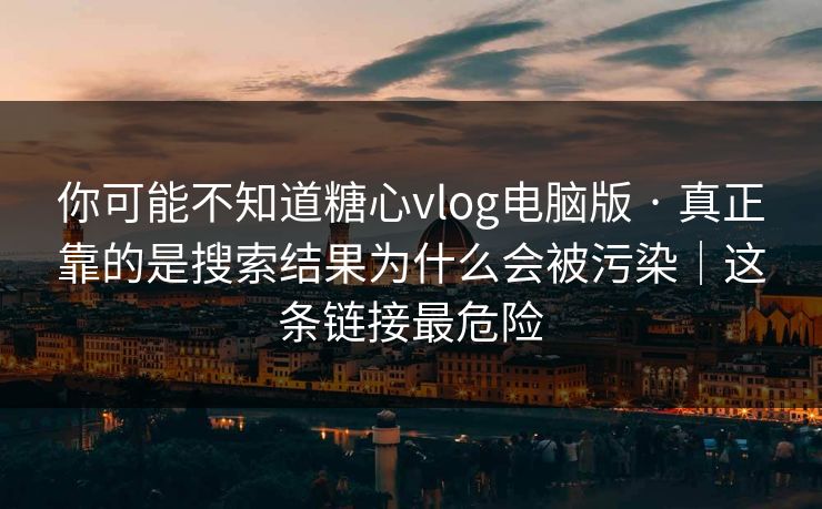 你可能不知道糖心vlog电脑版 · 真正靠的是搜索结果为什么会被污染|这条链接最危险 你可能不知道糖心vlog电脑版 · 真正靠的是搜索结果为什么会被污染|这条链接最危险