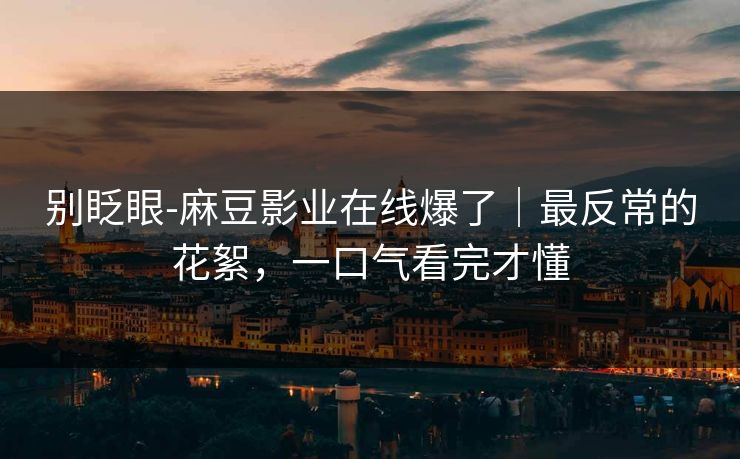 别眨眼-麻豆影业在线爆了|最反常的花絮,一口气看完才懂 别眨眼-麻豆影业在线爆了|最反常的花絮,一口气看完才懂