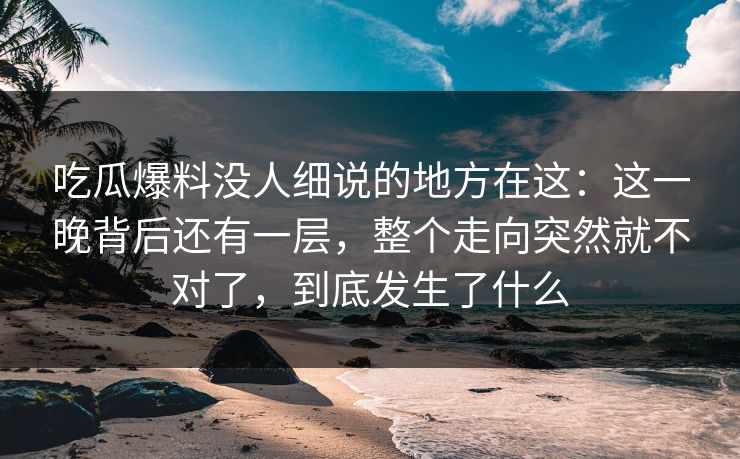 吃瓜爆料没人细说的地方在这:这一晚背后还有一层,整个走向突然就不对了,到底发生了什么 吃瓜爆料没人细说的地方在这:这一晚背后还有一层,整个走向突然就不对了,到底发生了什么