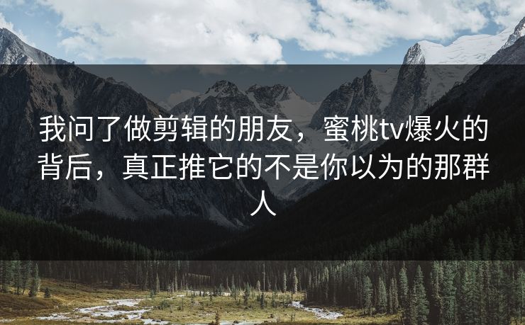 我问了做剪辑的朋友，蜜桃tv爆火的背后，真正推它的不是你以为的那群人