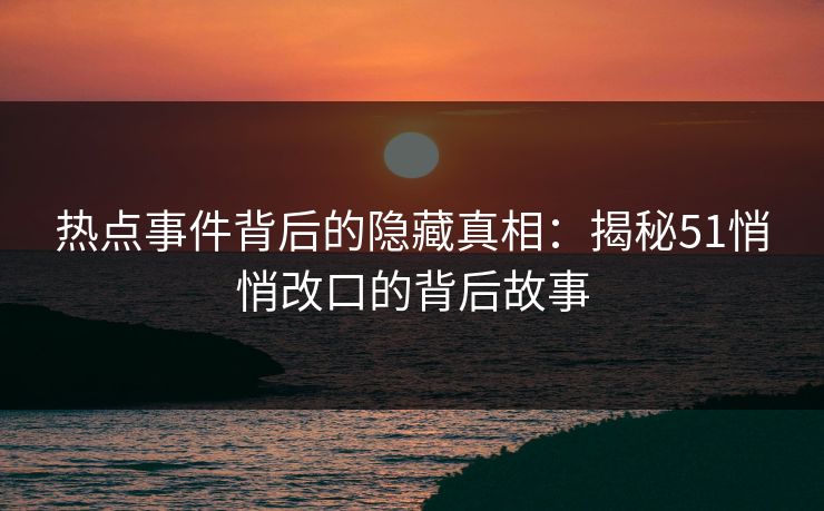 热点事件背后的隐藏真相:揭秘51悄悄改口的背后故事 热点事件背后的隐藏真相:揭秘51悄悄改口的背后故事