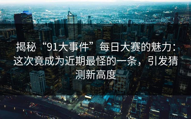 揭秘“91大事件”每日大赛的魅力：这次竟成为近期最怪的一条，引发猜测新高度