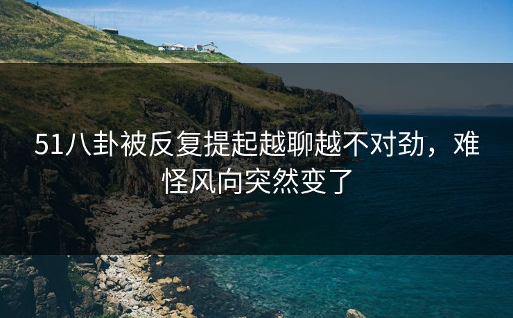 51八卦被反复提起越聊越不对劲，难怪风向突然变了