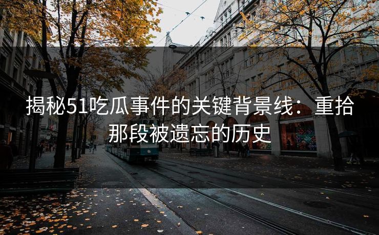 揭秘51吃瓜事件的关键背景线:重拾那段被遗忘的历史 揭秘51吃瓜事件的关键背景线:重拾那段被遗忘的历史