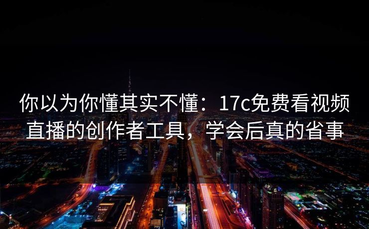 你以为你懂其实不懂：17c免费看视频直播的创作者工具，学会后真的省事