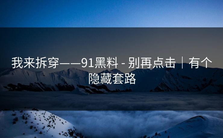 我来拆穿——91黑料 - 别再点击|有个隐藏套路 我来拆穿——91黑料 - 别再点击|有个隐藏套路