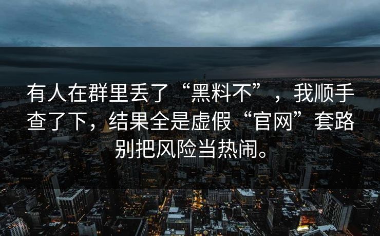 有人在群里丢了“黑料不”，我顺手查了下，结果全是虚假“官网”套路别把风险当热闹。