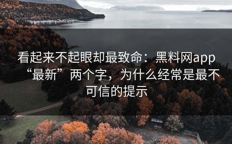 看起来不起眼却最致命：黑料网app“最新”两个字，为什么经常是最不可信的提示