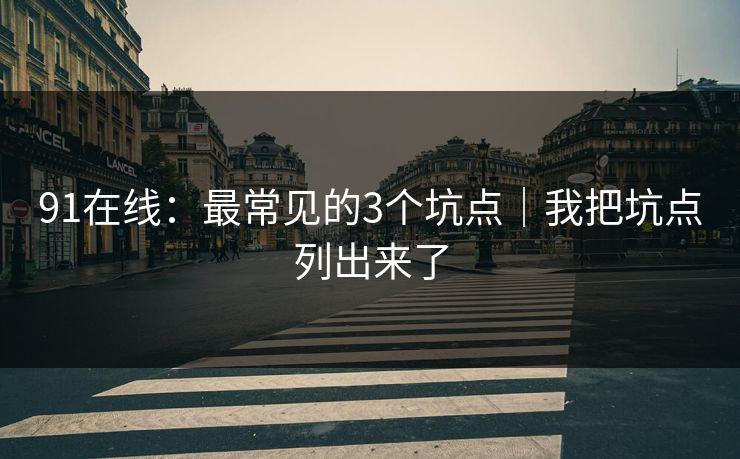 91在线：最常见的3个坑点｜我把坑点列出来了