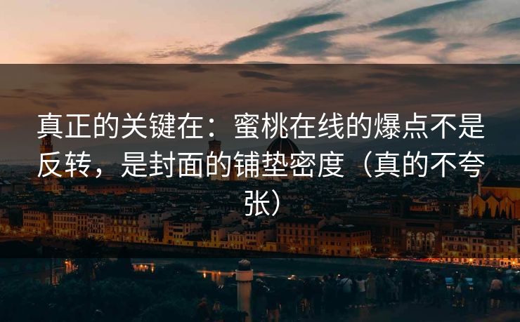 真正的关键在:蜜桃在线的爆点不是反转,是封面的铺垫密度(真的不夸张) 真正的关键在:蜜桃在线的爆点不是反转,是封面的铺垫密度(真的不夸张)
