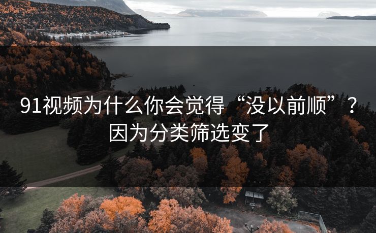 91视频为什么你会觉得“没以前顺”?因为分类筛选变了 91视频为什么你会觉得“没以前顺”?因为分类筛选变了