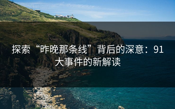 探索“昨晚那条线”背后的深意：91大事件的新解读