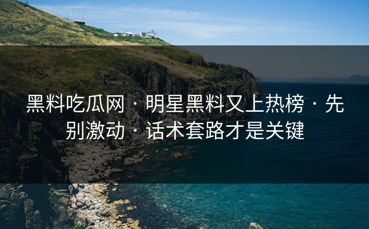 黑料吃瓜网 · 明星黑料又上热榜 · 先别激动 · 话术套路才是关键 黑料吃瓜网 · 明星黑料又上热榜 · 先别激动 · 话术套路才是关键
