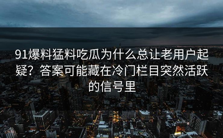 91爆料猛料吃瓜为什么总让老用户起疑？答案可能藏在冷门栏目突然活跃的信号里