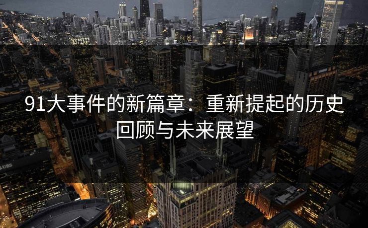 91大事件的新篇章：重新提起的历史回顾与未来展望