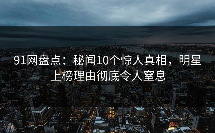 91网盘点:秘闻10个惊人真相,明星上榜理由彻底令人窒息 91网盘点:秘闻10个惊人真相,明星上榜理由彻底令人窒息