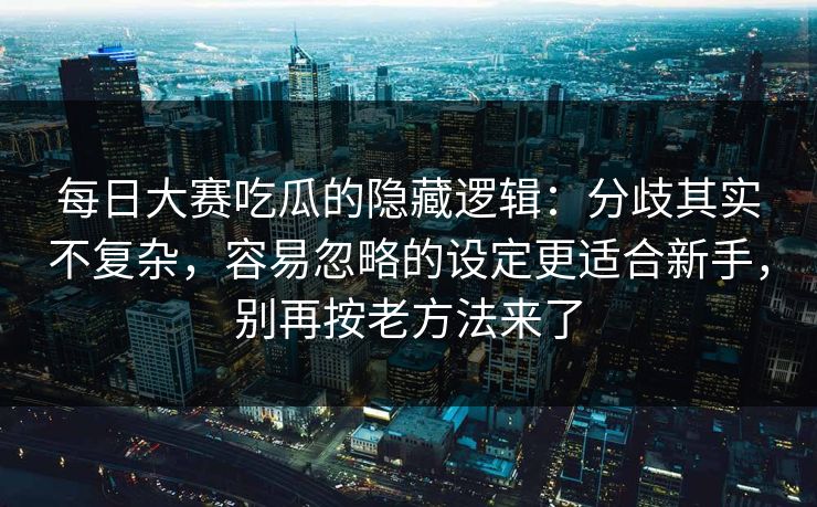 每日大赛吃瓜的隐藏逻辑：分歧其实不复杂，容易忽略的设定更适合新手，别再按老方法来了