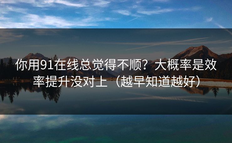 你用91在线总觉得不顺?大概率是效率提升没对上(越早知道越好) 你用91在线总觉得不顺?大概率是效率提升没对上(越早知道越好)