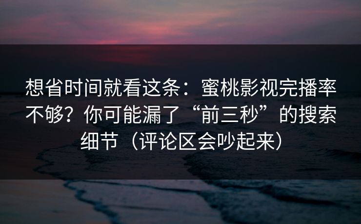想省时间就看这条:蜜桃影视完播率不够?你可能漏了“前三秒”的搜索细节(评论区会吵起来) 想省时间就看这条:蜜桃影视完播率不够?你可能漏了“前三秒”的搜索细节(评论区会吵起来)