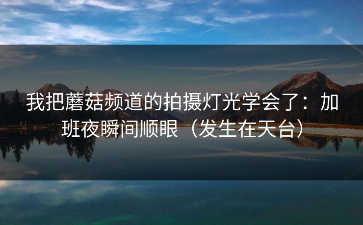 我把蘑菇频道的拍摄灯光学会了：加班夜瞬间顺眼（发生在天台）