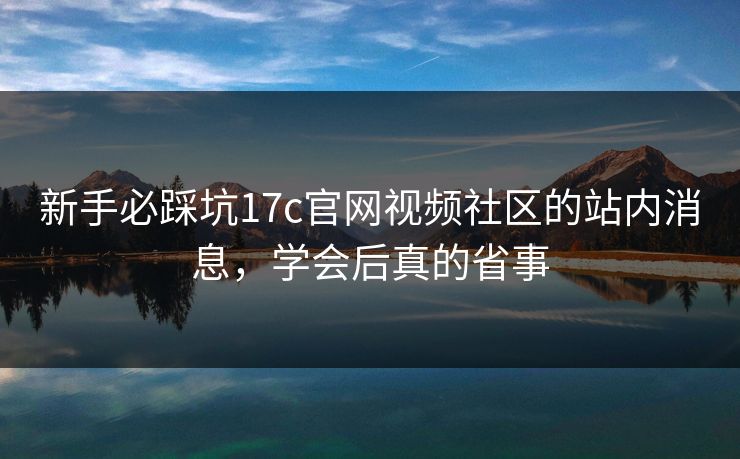 新手必踩坑17c官网视频社区的站内消息,学会后真的省事 新手必踩坑17c官网视频社区的站内消息,学会后真的省事