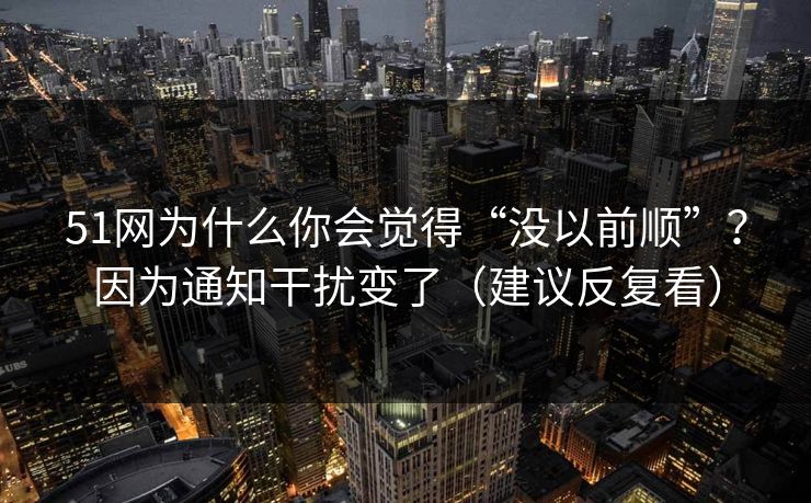 51网为什么你会觉得“没以前顺”?因为通知干扰变了(建议反复看) 51网为什么你会觉得“没以前顺”?因为通知干扰变了(建议反复看)