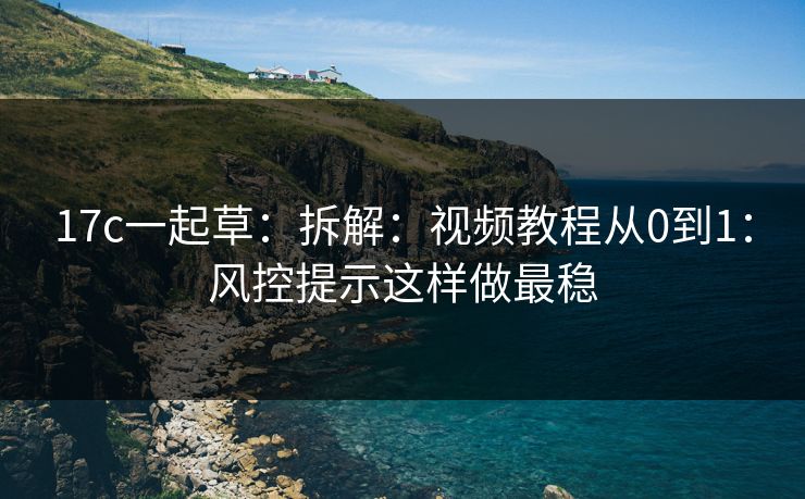 17c一起草：拆解：视频教程从0到1：风控提示这样做最稳