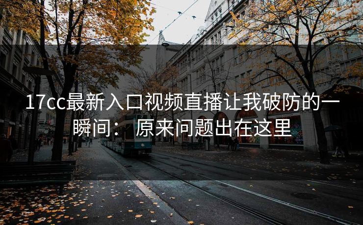 17cc最新入口视频直播让我破防的一瞬间: 原来问题出在这里 17cc最新入口视频直播让我破防的一瞬间: 原来问题出在这里