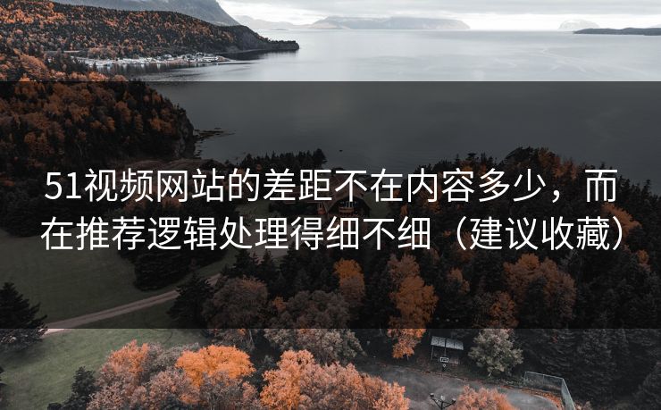 51视频网站的差距不在内容多少，而在推荐逻辑处理得细不细（建议收藏）